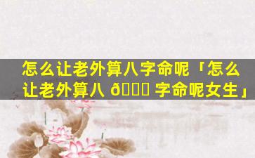怎么让老外算八字命呢「怎么让老外算八 🐘 字命呢女生」